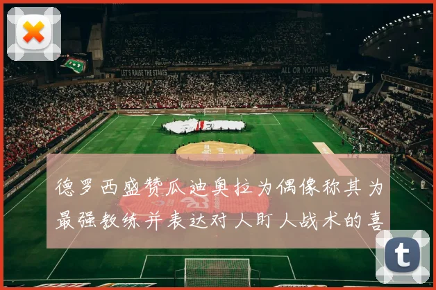 德罗西盛赞瓜迪奥拉为偶像称其为最强教练并表达对人盯人战术的喜爱