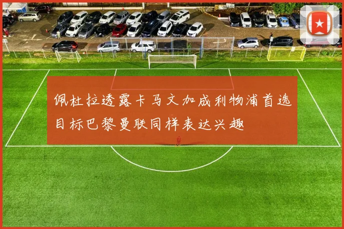 佩杜拉透露卡马文加成利物浦首选目标巴黎曼联同样表达兴趣