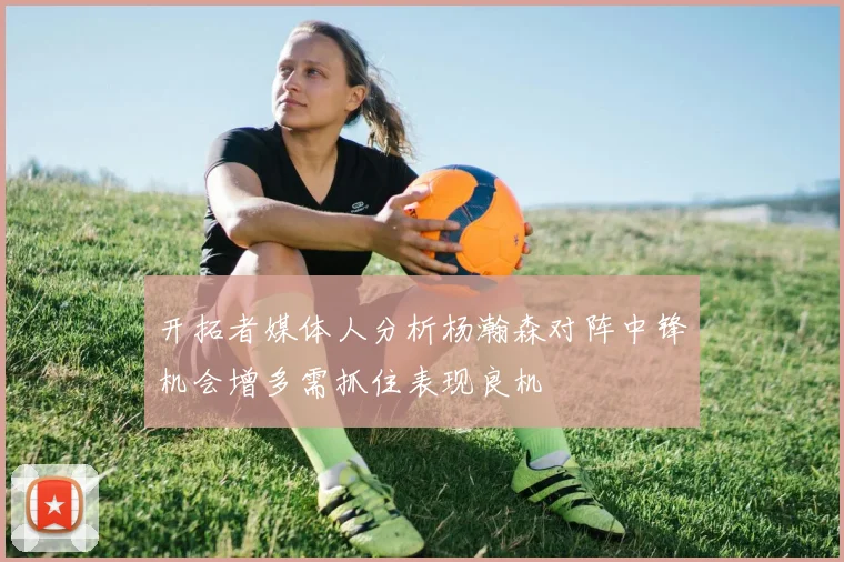 开拓者媒体人分析杨瀚森对阵中锋机会增多需抓住表现良机