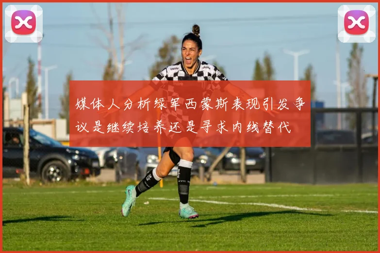媒体人分析绿军西蒙斯表现引发争议是继续培养还是寻求内线替代