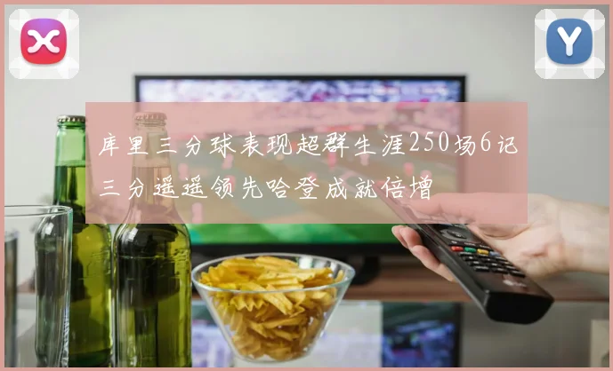 库里三分球表现超群生涯250场6记三分遥遥领先哈登成就倍增