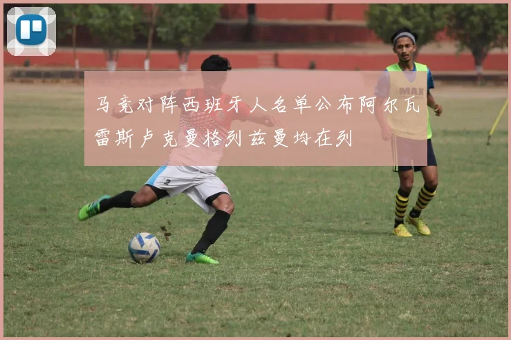 马竞对阵西班牙人名单公布阿尔瓦雷斯卢克曼格列兹曼均在列