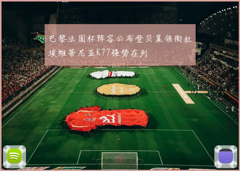 巴黎法国杯阵容公布登贝莱领衔杜埃维蒂尼亚K77强势在列