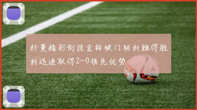 科曼精彩倒挂金钩破门助利雅得胜利迅速取得2-0领先优势