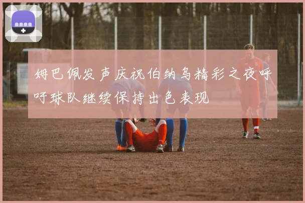 姆巴佩发声庆祝伯纳乌精彩之夜呼吁球队继续保持出色表现