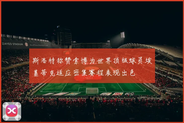 斯洛特称赞索博为世界顶级球员埃基蒂克适应密集赛程表现出色