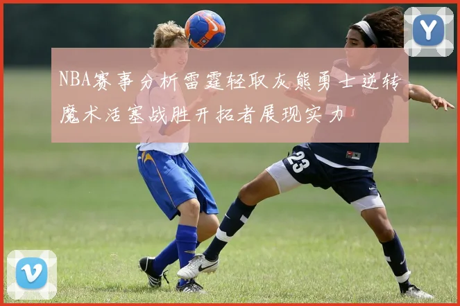 NBA赛事分析雷霆轻取灰熊勇士逆转魔术活塞战胜开拓者展现实力