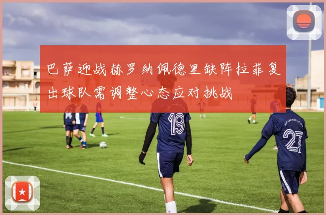 巴萨迎战赫罗纳佩德里缺阵拉菲复出球队需调整心态应对挑战