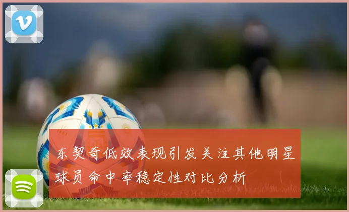 东契奇低效表现引发关注其他明星球员命中率稳定性对比分析