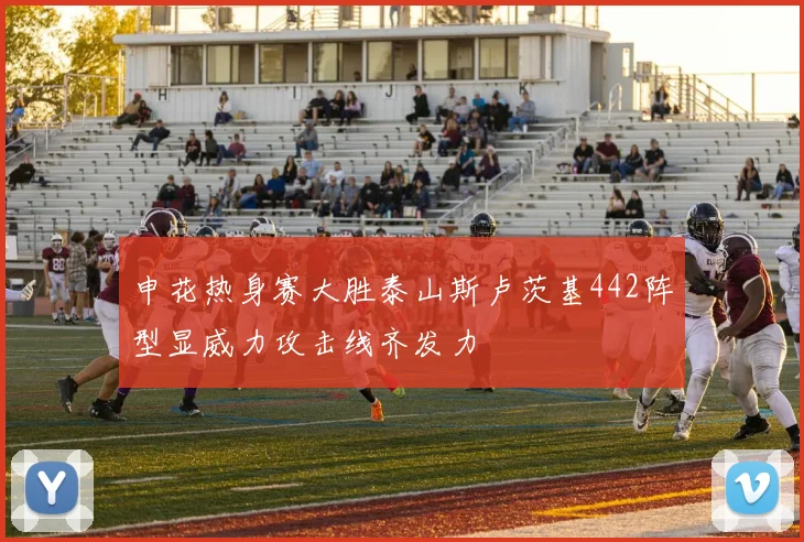 申花热身赛大胜泰山斯卢茨基442阵型显威力攻击线齐发力