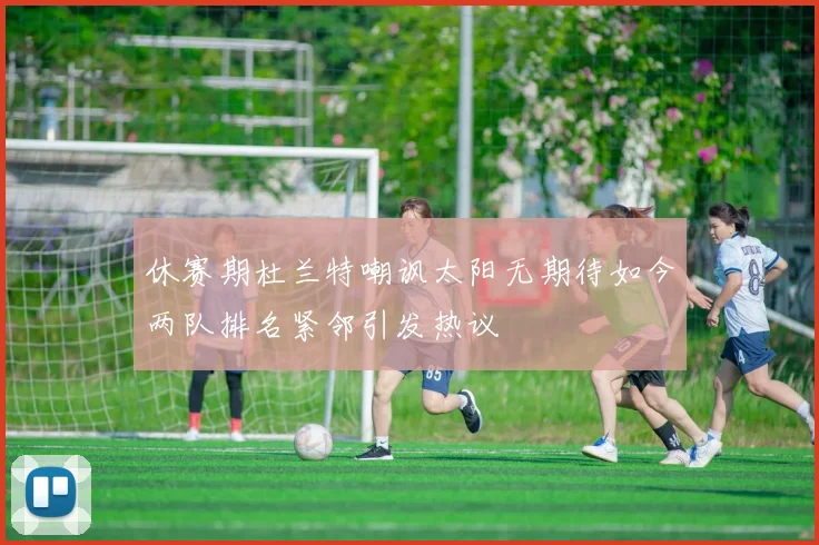 休赛期杜兰特嘲讽太阳无期待如今两队排名紧邻引发热议