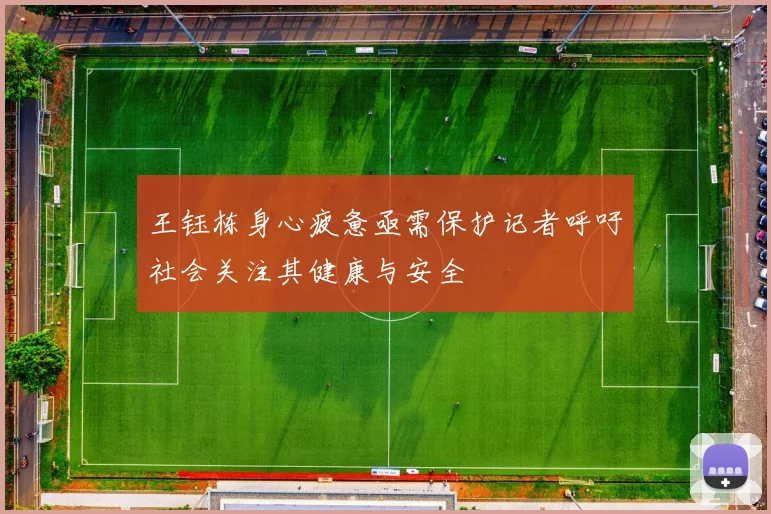 王钰栋身心疲惫亟需保护记者呼吁社会关注其健康与安全