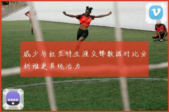 威少与杜兰特生涯交锋数据对比分析谁更具统治力