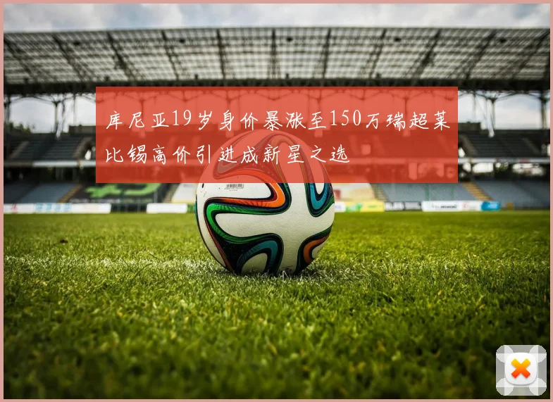 库尼亚19岁身价暴涨至150万瑞超莱比锡高价引进成新星之选