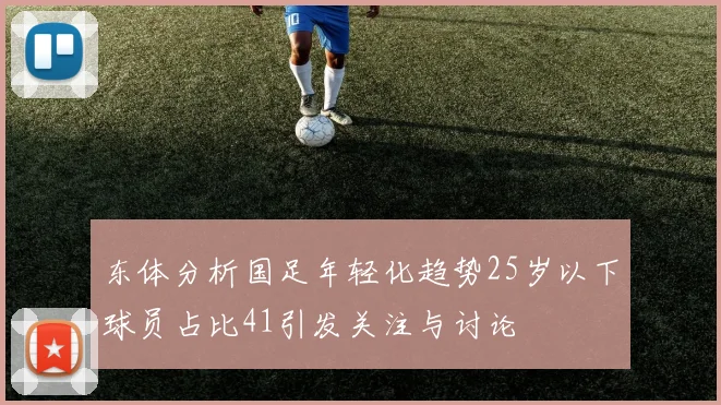 东体分析国足年轻化趋势25岁以下球员占比41引发关注与讨论