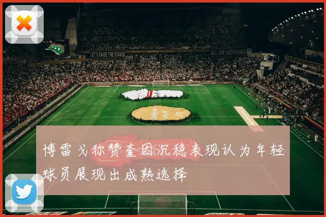 博雷戈称赞奎因沉稳表现认为年轻球员展现出成熟选择