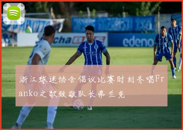 浙江球迷协会倡议比赛时刻齐唱Franko之歌致敬队长弗兰克