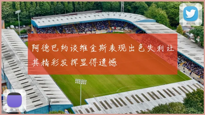 阿德巴约谈维金斯表现出色失利让其精彩发挥显得遗憾