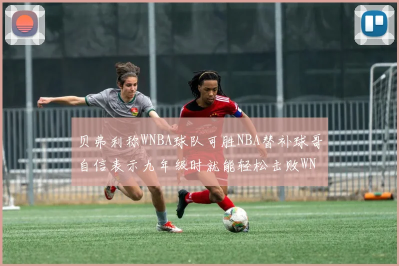 贝弗利称WNBA球队可胜NBA替补球哥自信表示九年级时就能轻松击败WNBA