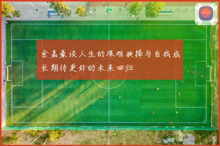 余嘉豪谈人生的艰难抉择与自我成长期待更好的未来回归