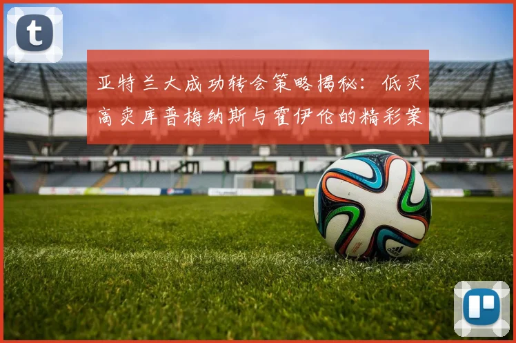 亚特兰大成功转会策略揭秘：低买高卖库普梅纳斯与霍伊伦的精彩案例