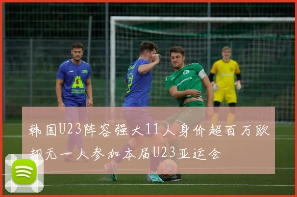 韩国U23阵容强大11人身价超百万欧却无一人参加本届U23亚运会