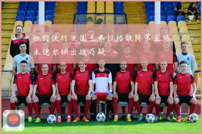 独行侠对决国王弗拉格缺阵第五场米德尔顿出战存疑