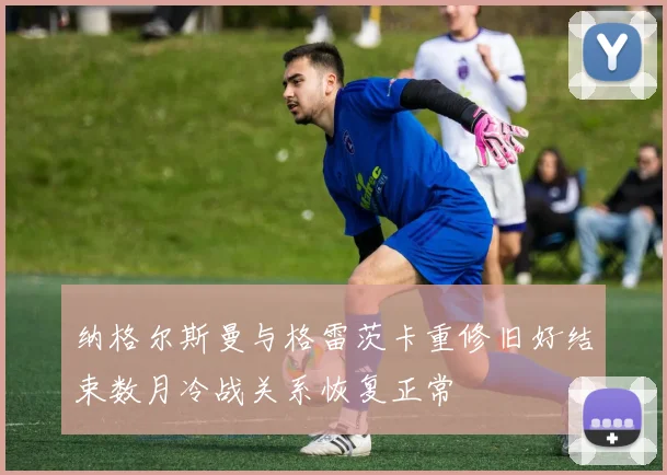 纳格尔斯曼与格雷茨卡重修旧好结束数月冷战关系恢复正常