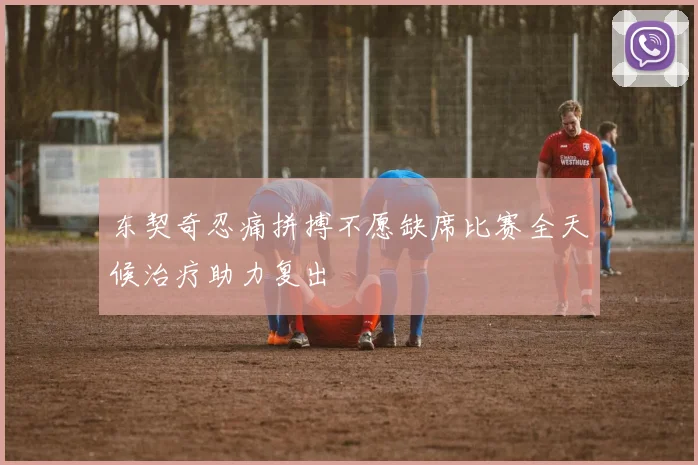 东契奇忍痛拼搏不愿缺席比赛全天候治疗助力复出
