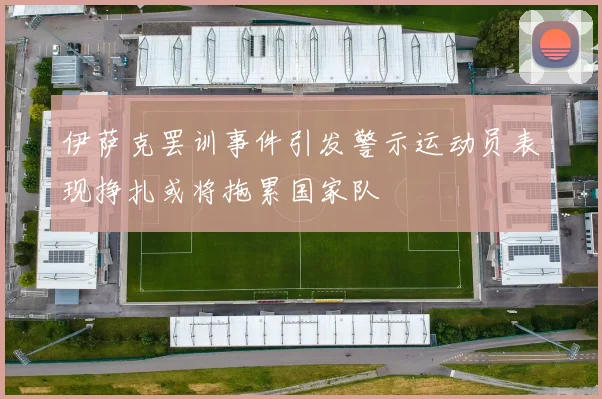 伊萨克罢训事件引发警示运动员表现挣扎或将拖累国家队