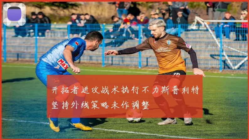 开拓者进攻战术执行不力斯普利特坚持外线策略未作调整