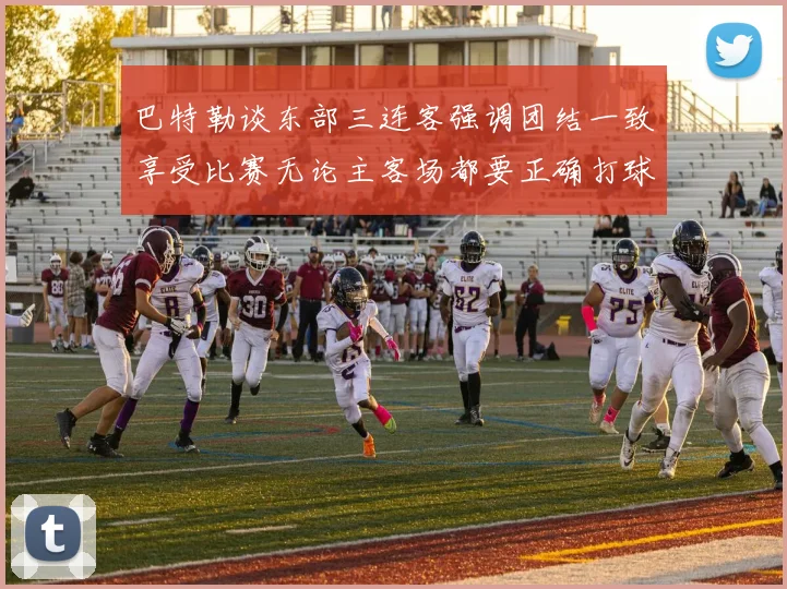 巴特勒谈东部三连客强调团结一致享受比赛无论主客场都要正确打球