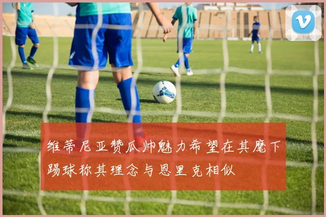 维蒂尼亚赞瓜帅魅力希望在其麾下踢球称其理念与恩里克相似