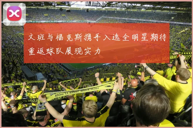 文班与福克斯携手入选全明星期待重返球队展现实力