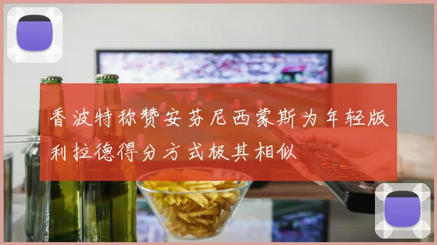 香波特称赞安芬尼西蒙斯为年轻版利拉德得分方式极其相似