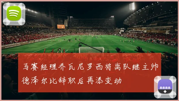 马赛经理乔瓦尼罗西将离队继主帅德泽尔比辞职后再添变动