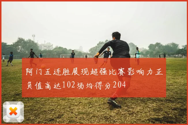 阿门五连胜展现超强比赛影响力正负值高达102场均得分204