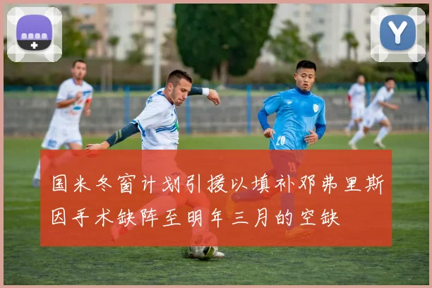 国米冬窗计划引援以填补邓弗里斯因手术缺阵至明年三月的空缺