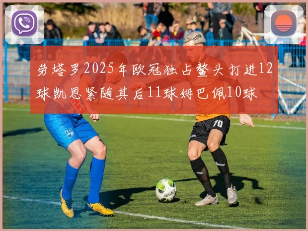 劳塔罗2025年欧冠独占鳌头打进12球凯恩紧随其后11球姆巴佩10球