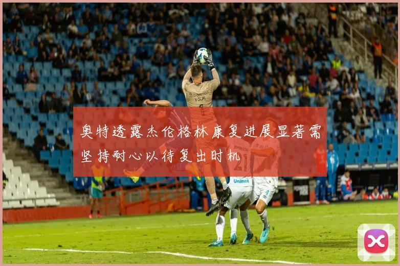 奥特透露杰伦格林康复进展显著需坚持耐心以待复出时机
