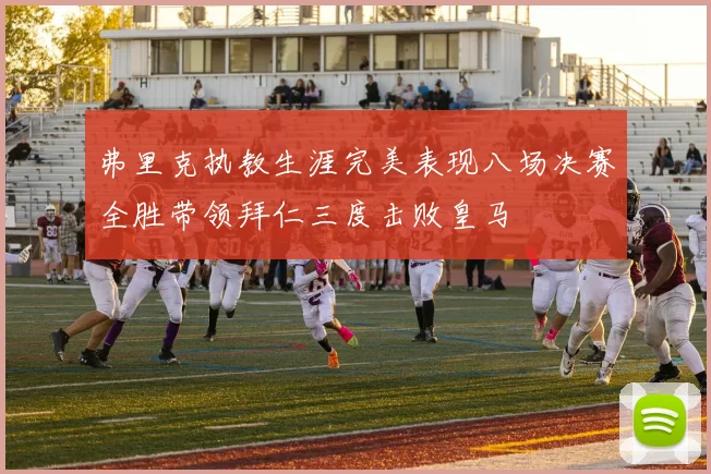 弗里克执教生涯完美表现八场决赛全胜带领拜仁三度击败皇马