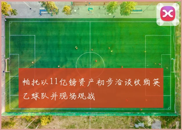 帕托以11亿镑资产初步洽谈收购英乙球队并现场观战